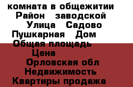 комната в общежитии › Район ­ заводской › Улица ­ Садово-Пушкарная › Дом ­ 6 › Общая площадь ­ 13 › Цена ­ 560 000 - Орловская обл. Недвижимость » Квартиры продажа   